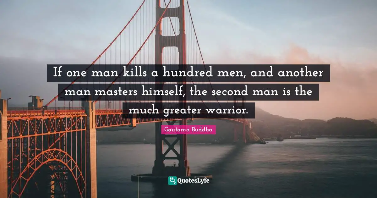 If one man kills a hundred men, and another man masters himself, the second man is the much greater warrior.