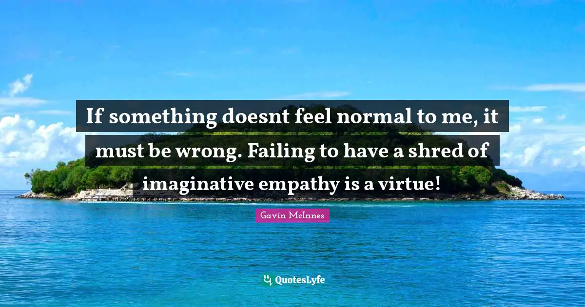 Gavin McInnes Quotes: "If something doesnt feel normal to me, it must be wrong. Failing to have a shred of imaginative empathy is a virtue!"