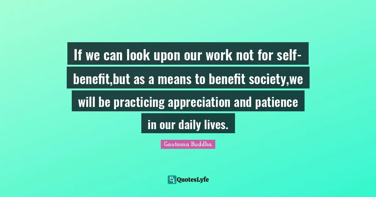If we can look upon our work not for self-benefit,but as a means to benefit society,we will be practicing appreciation and patience in our daily lives.
