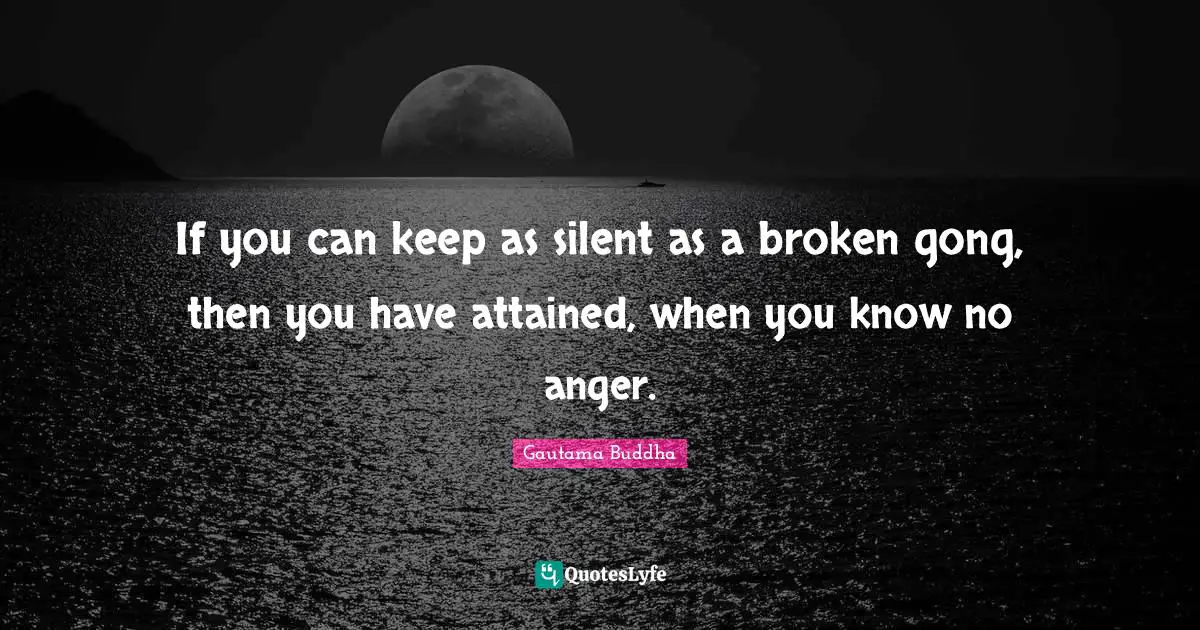 If you can keep as silent as a broken gong, then you have attained, when you know no anger.