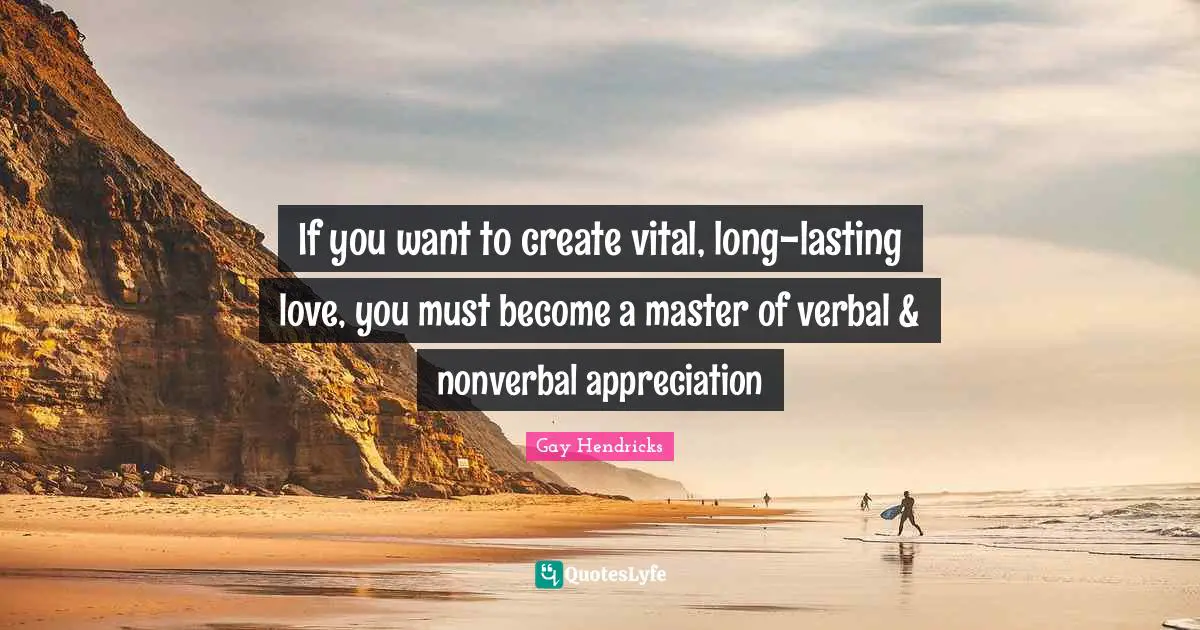 Gay Hendricks Quotes: "If you want to create vital, long-lasting love, you must become a master of verbal & nonverbal appreciation"