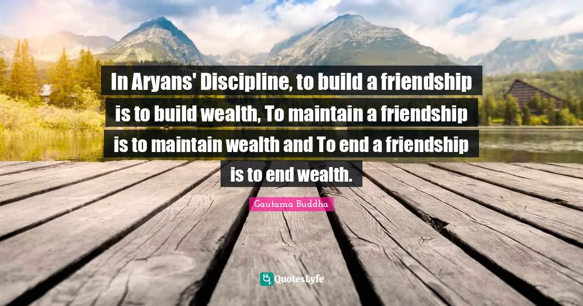 In Aryans' Discipline, to build a friendship is to build wealth, To maintain a friendship is to maintain wealth and To end a friendship is to end wealth.