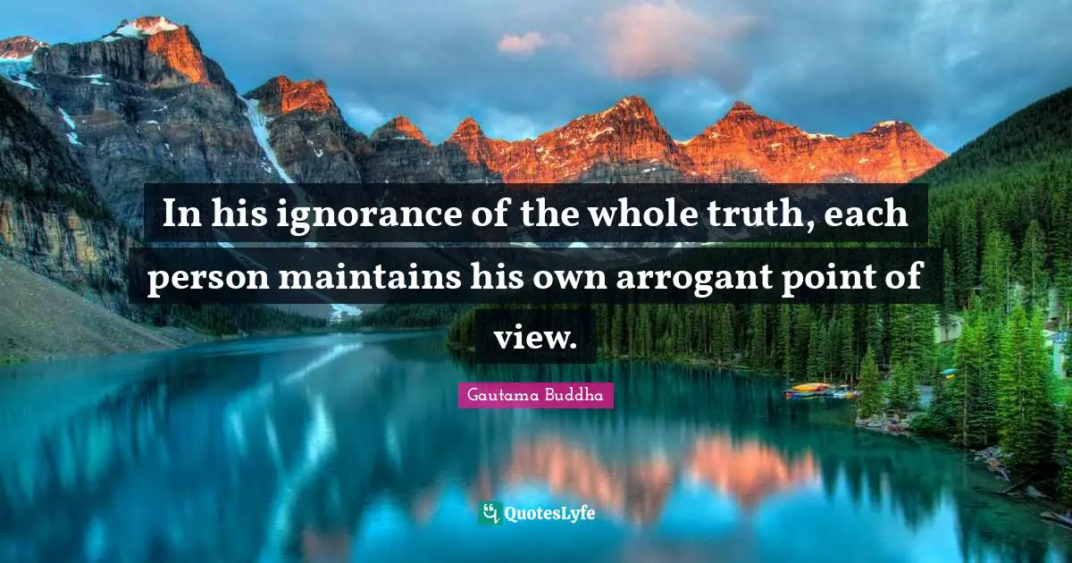 In his ignorance of the whole truth, each person maintains his own arrogant point of view.