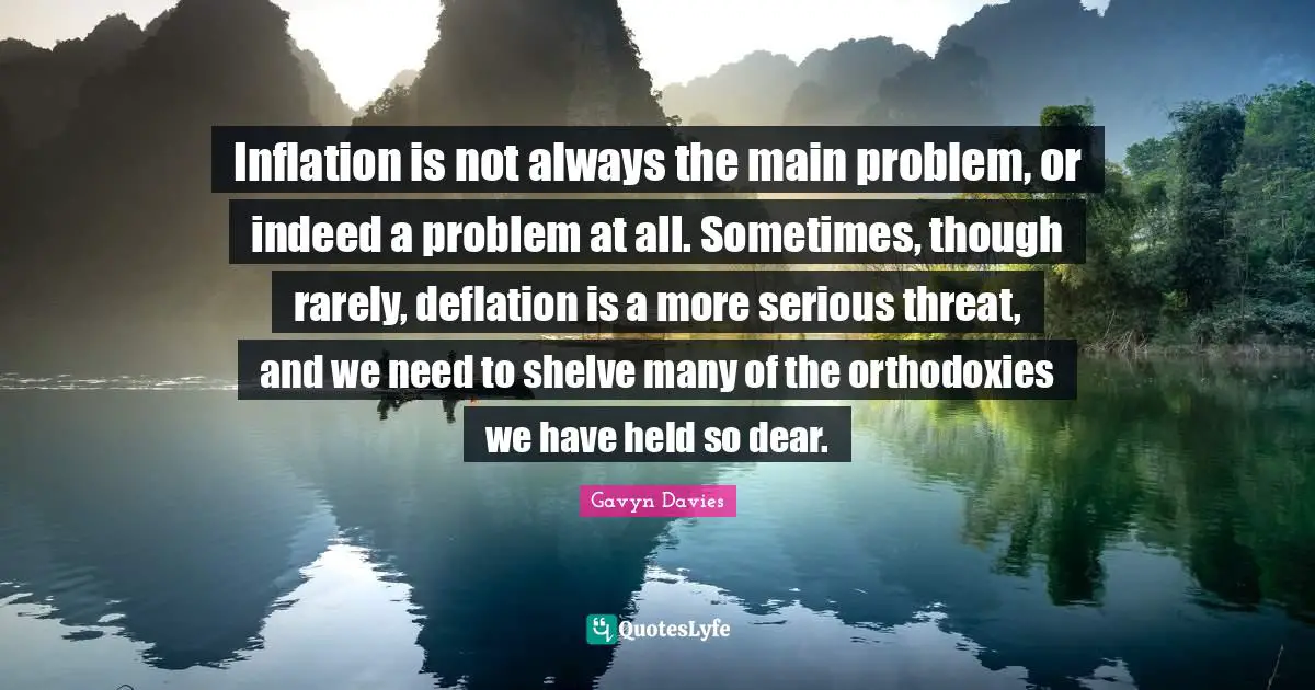 Gavyn Davies Quotes: "Inflation is not always the main problem, or indeed a problem at all. Sometimes, though rarely, deflation is a more serious threat, and we need to shelve many of the orthodoxies we have held so dear."