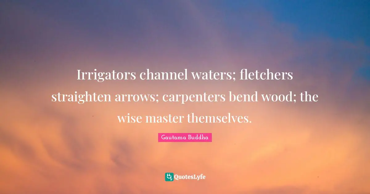 Irrigators channel waters; fletchers straighten arrows; carpenters bend wood; the wise master themselves.