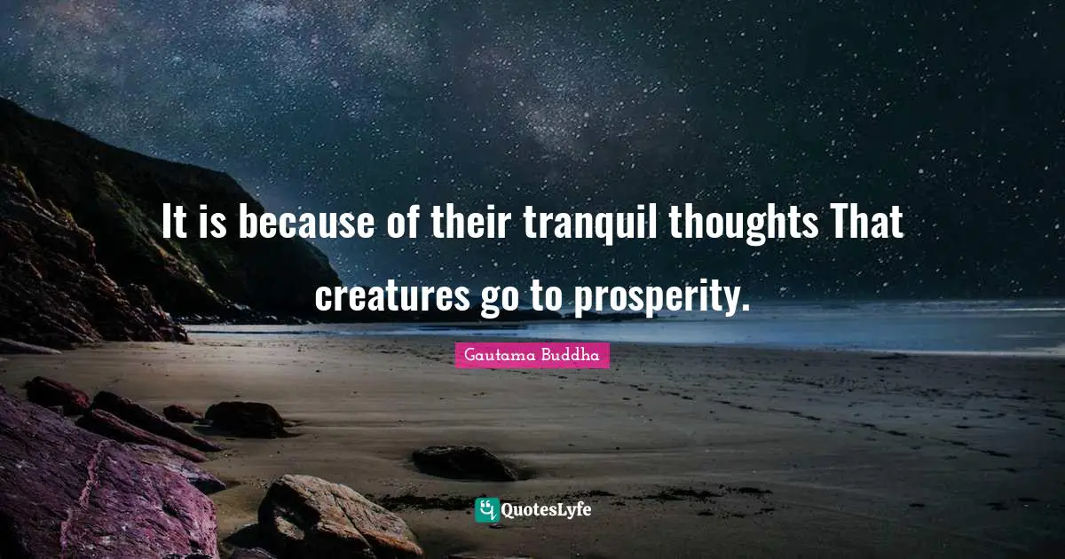 It is because of their tranquil thoughts That creatures go to prosperity.