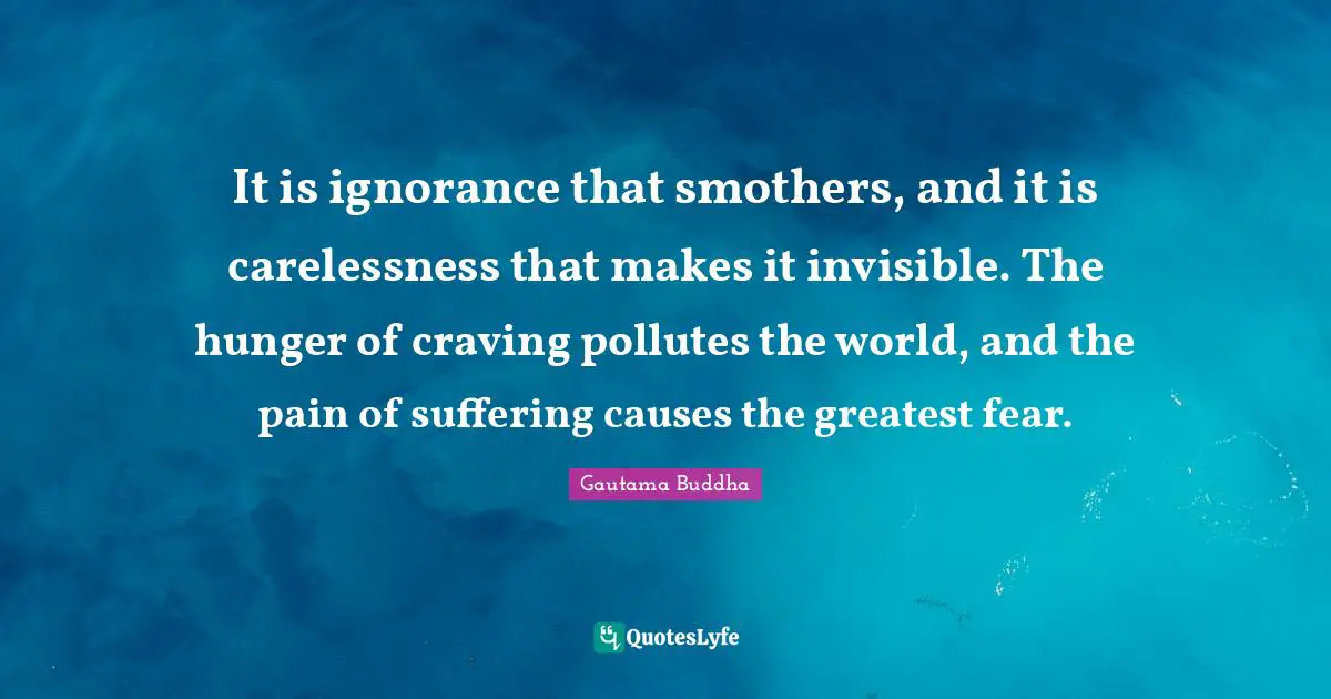 Craving Quotes: "It is ignorance that smothers, and it is carelessness that makes it invisible. The hunger of craving pollutes the world, and the pain of suffering causes the greatest fear."