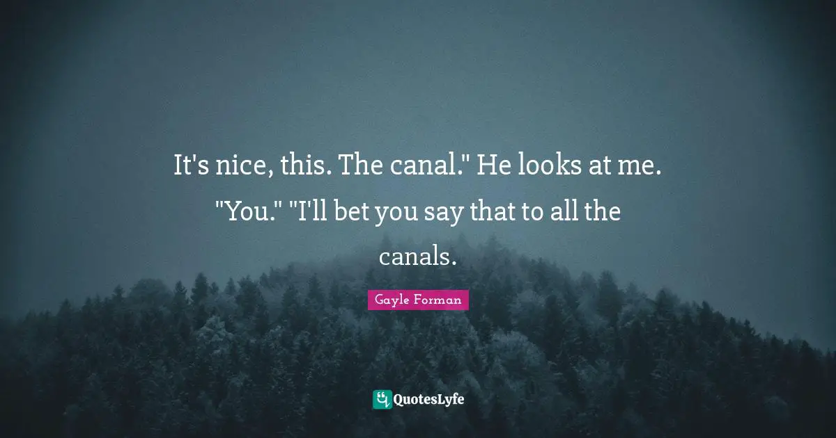 It's nice, this. The canal." He looks at me. "You." "I'll bet you say that to all the canals.