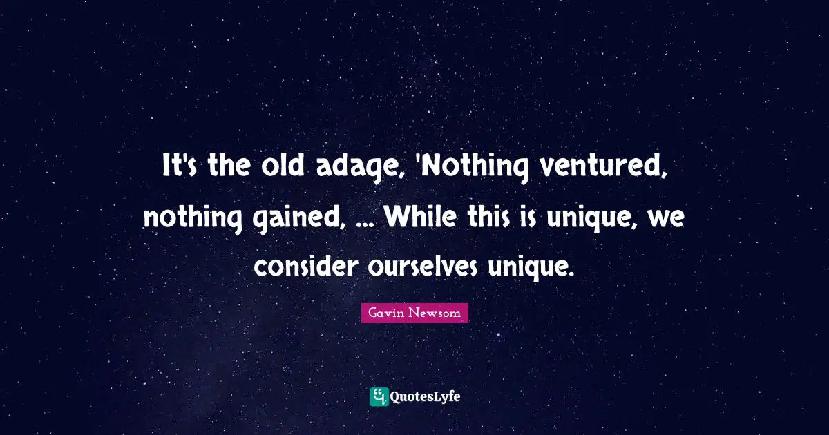 It's the old adage, 'Nothing ventured, nothing gained, ... While this is unique, we consider ourselves unique.