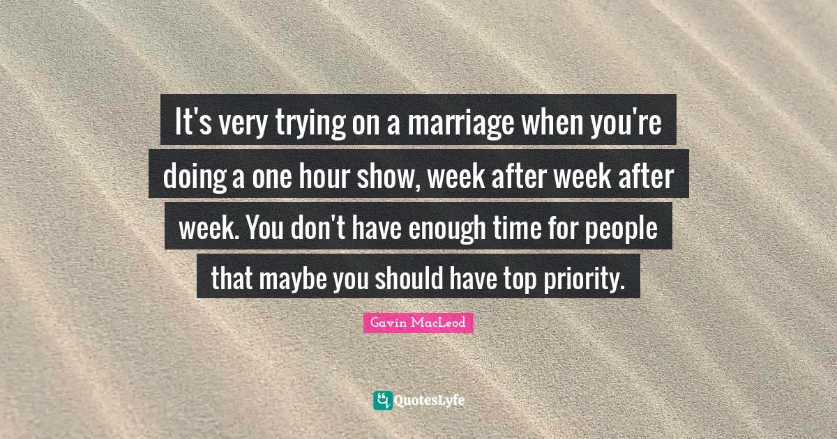 It's very trying on a marriage when you're doing a one hour show, week after week after week. You don't have enough time for people that maybe you should have top priority.