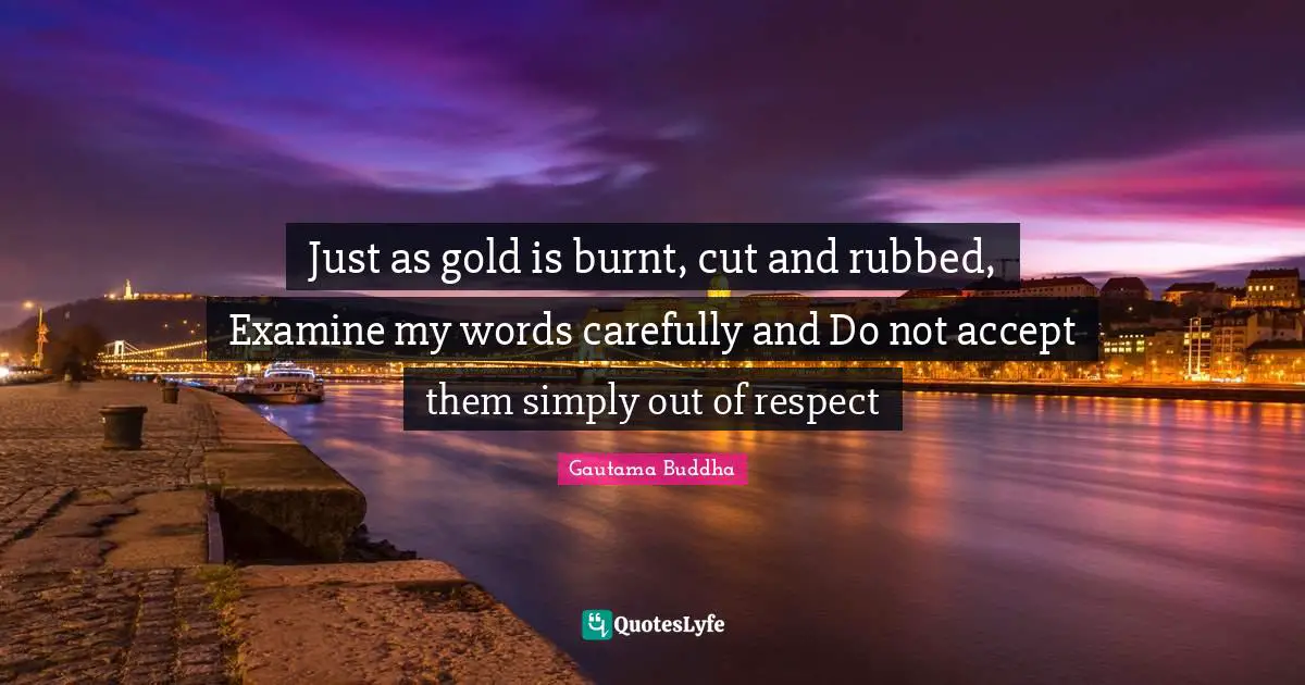 Just as gold is burnt, cut and rubbed, Examine my words carefully and Do not accept them simply out of respect