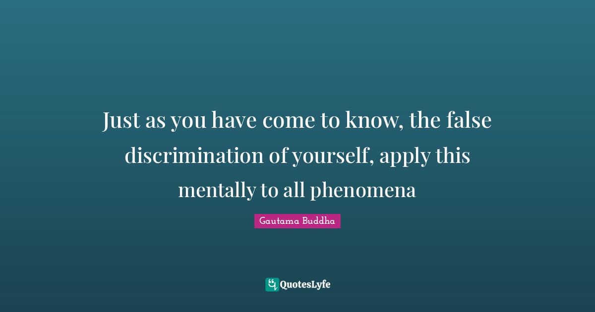 Just as you have come to know, the false discrimination of yourself, apply this mentally to all phenomena
