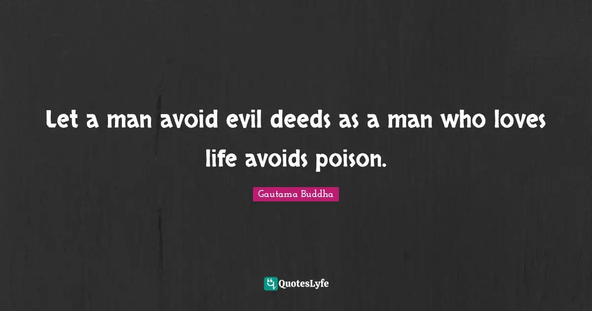 Let a man avoid evil deeds as a man who loves life avoids poison.