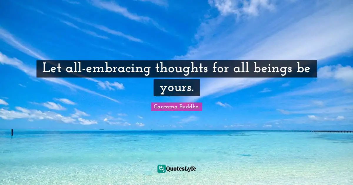 Let all-embracing thoughts for all beings be yours.