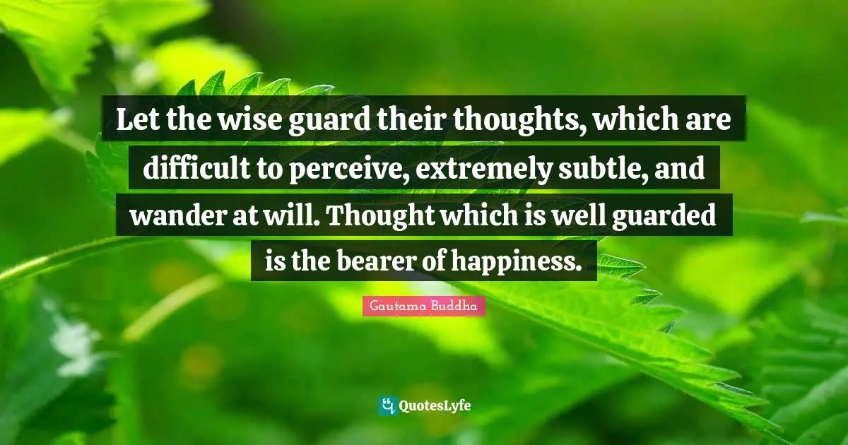 Guarded Quotes: "Let the wise guard their thoughts, which are difficult to perceive, extremely subtle, and wander at will. Thought which is well guarded is the bearer of happiness."