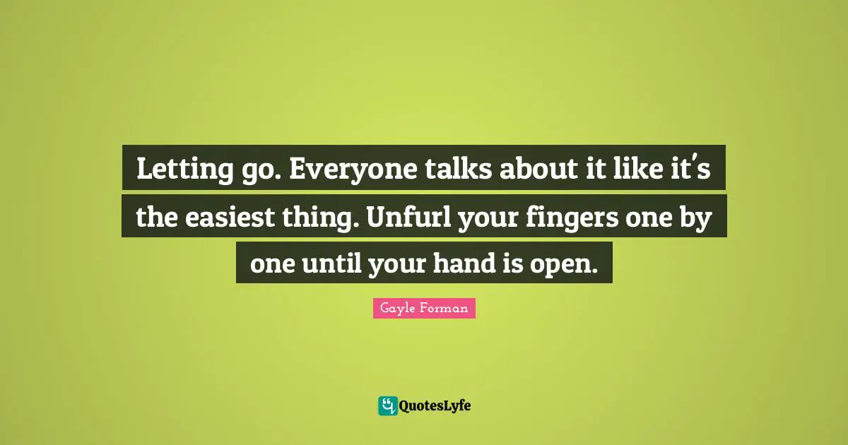 Letting go. Everyone talks about it like it's the easiest thing. Unfurl your fingers one by one until your hand is open.