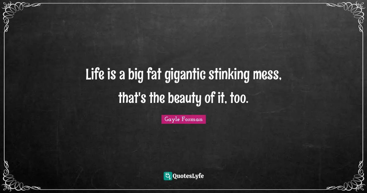 Life is a big fat gigantic stinking mess, that's the beauty of it, too.