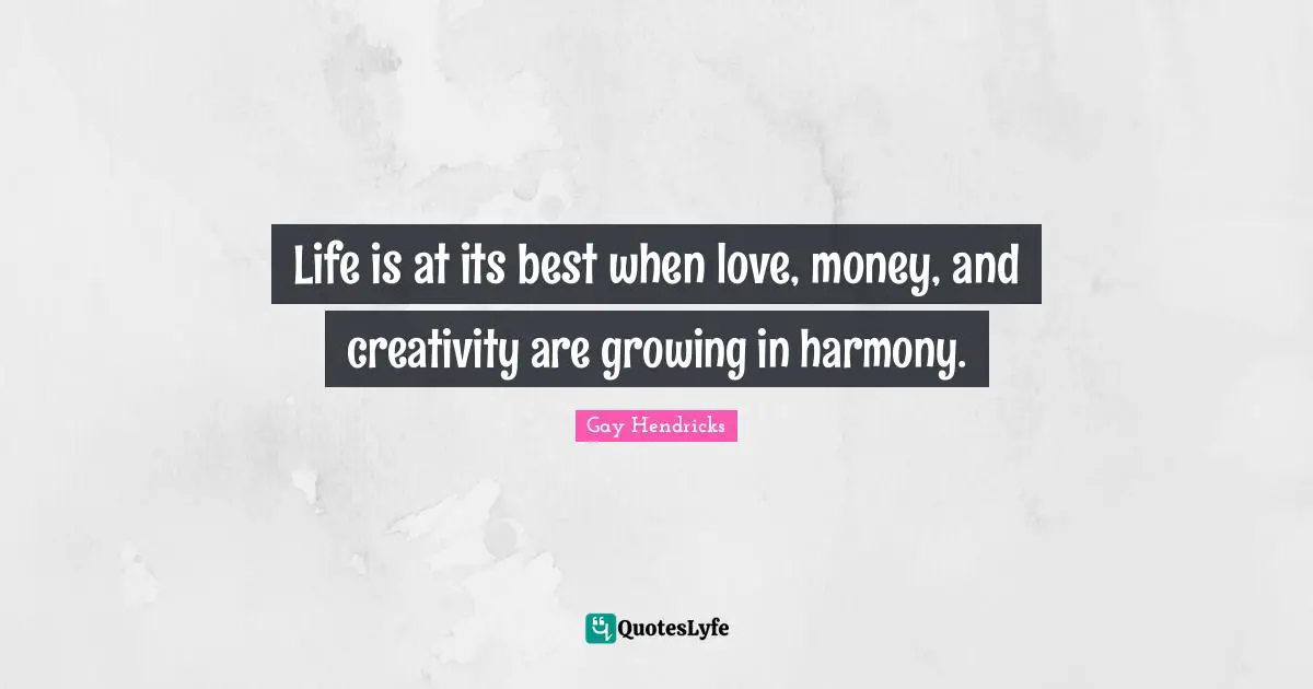 Gay Hendricks Quotes: "Life is at its best when love, money, and creativity are growing in harmony."