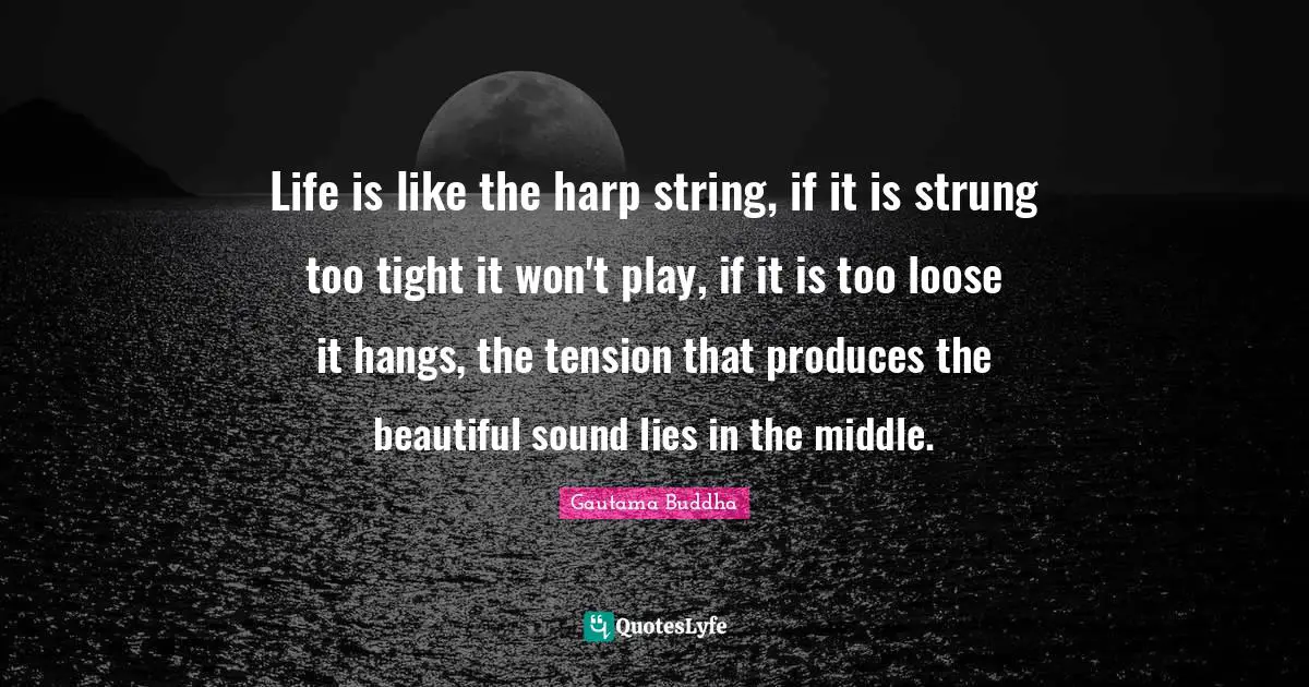 Life is like the harp string, if it is strung too tight it won't play, if it is too loose it hangs, the tension that produces the beautiful sound lies in the middle.