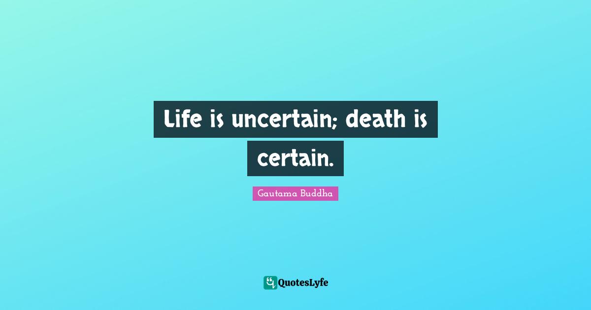 Life is uncertain; death is certain.