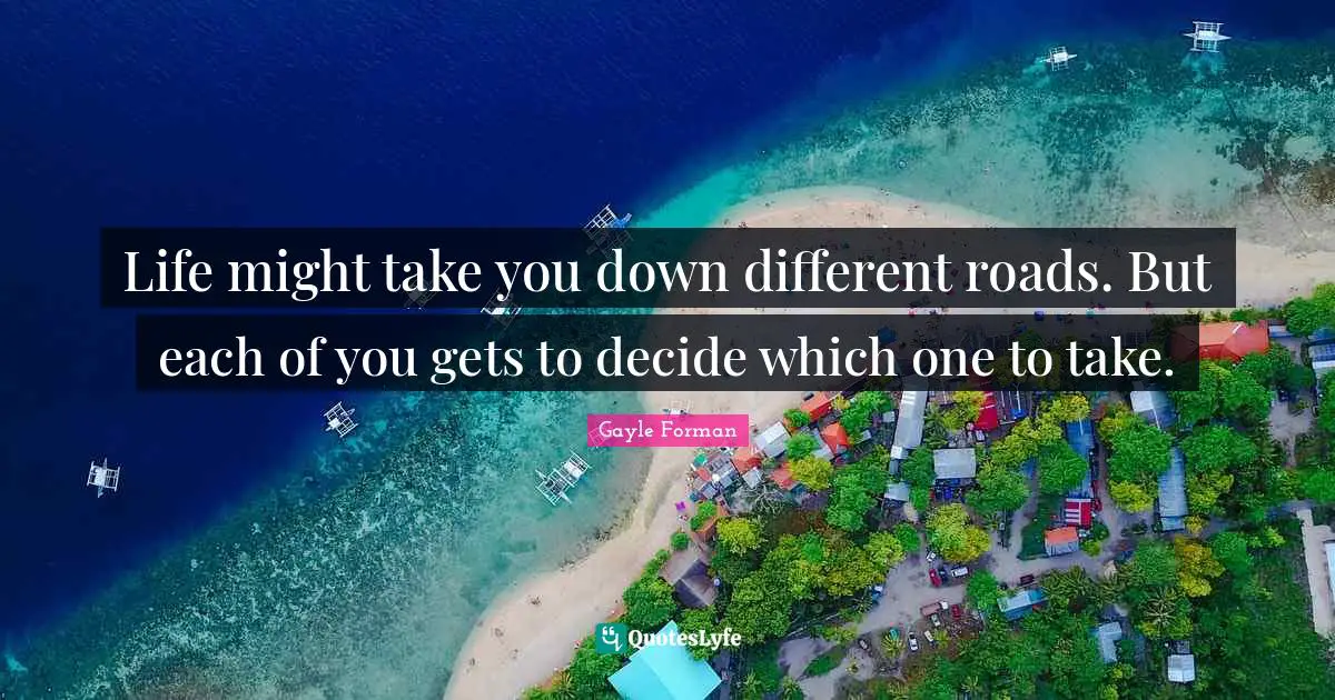 Life might take you down different roads. But each of you gets to decide which one to take.