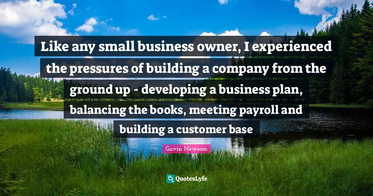 Small Business Quotes: "Like any small business owner, I experienced the pressures of building a company from the ground up - developing a business plan, balancing the books, meeting payroll and building a customer base"