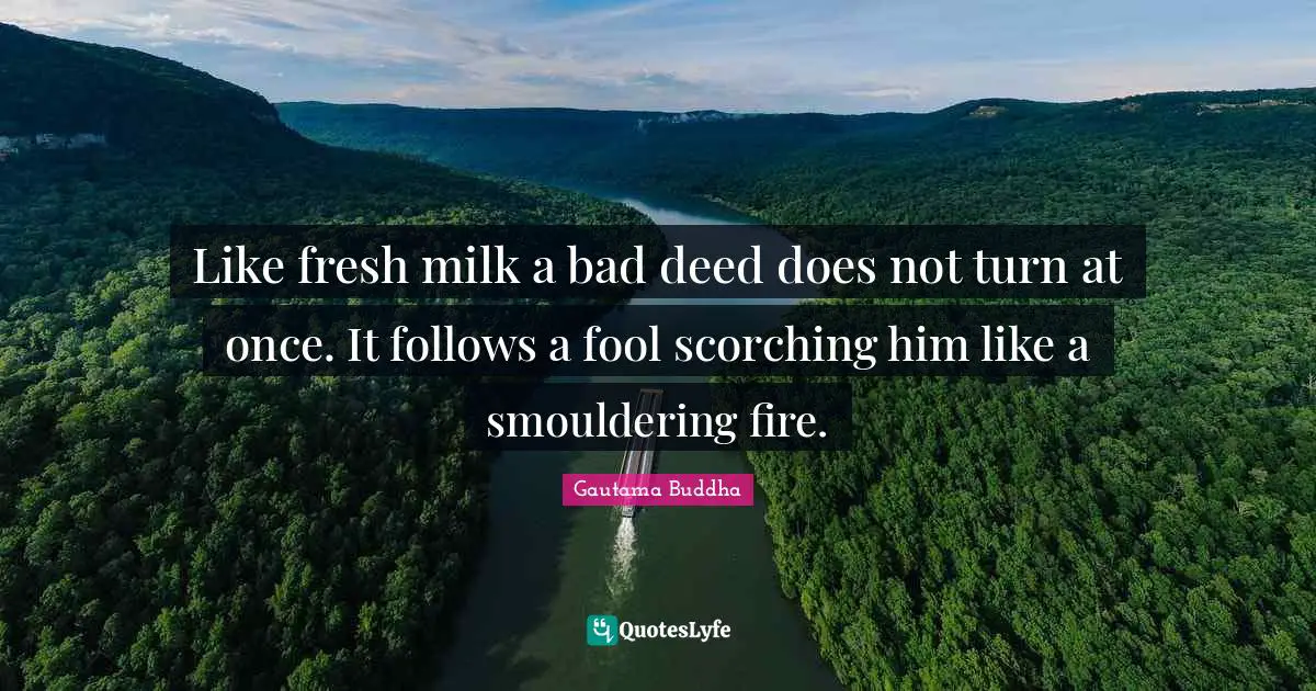 Like fresh milk a bad deed does not turn at once. It follows a fool scorching him like a smouldering fire.