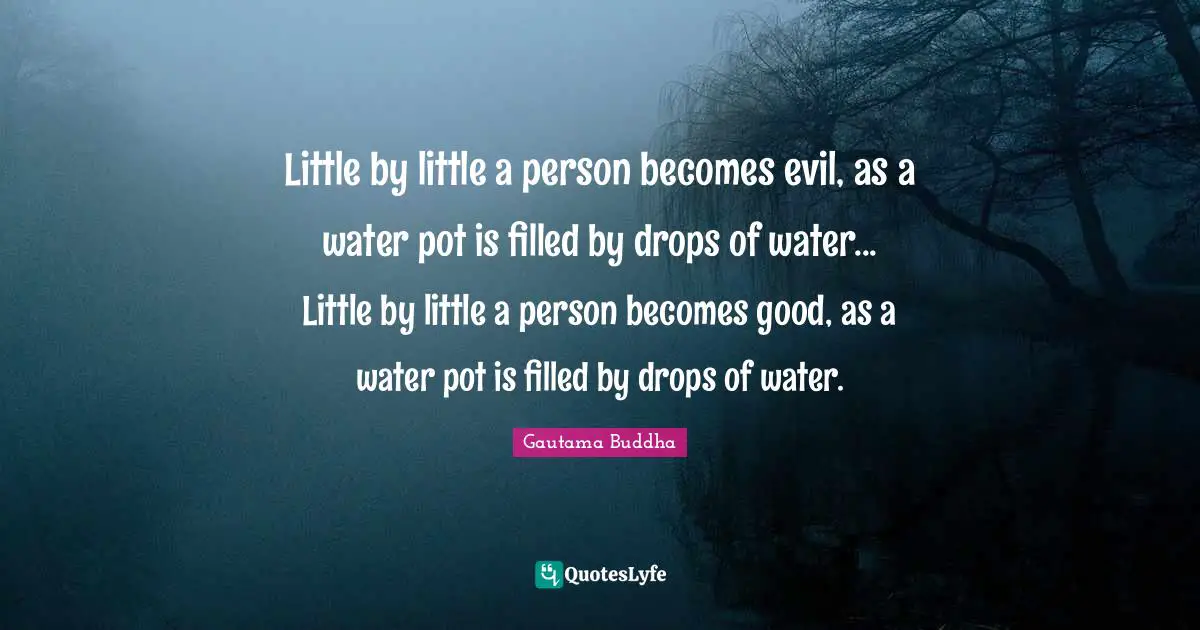 Little by little a person becomes evil, as a water pot is filled by drops of water... Little by little a person becomes good, as a water pot is filled by drops of water.
