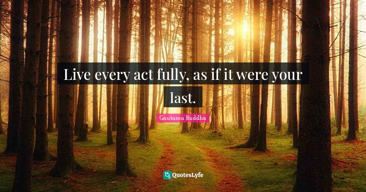 Live every act fully, as if it were your last.
