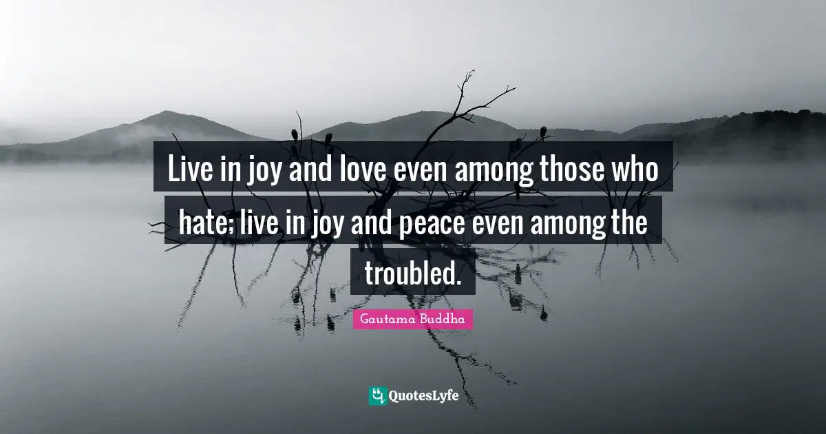 Live in joy and love even among those who hate; live in joy and peace even among the troubled.