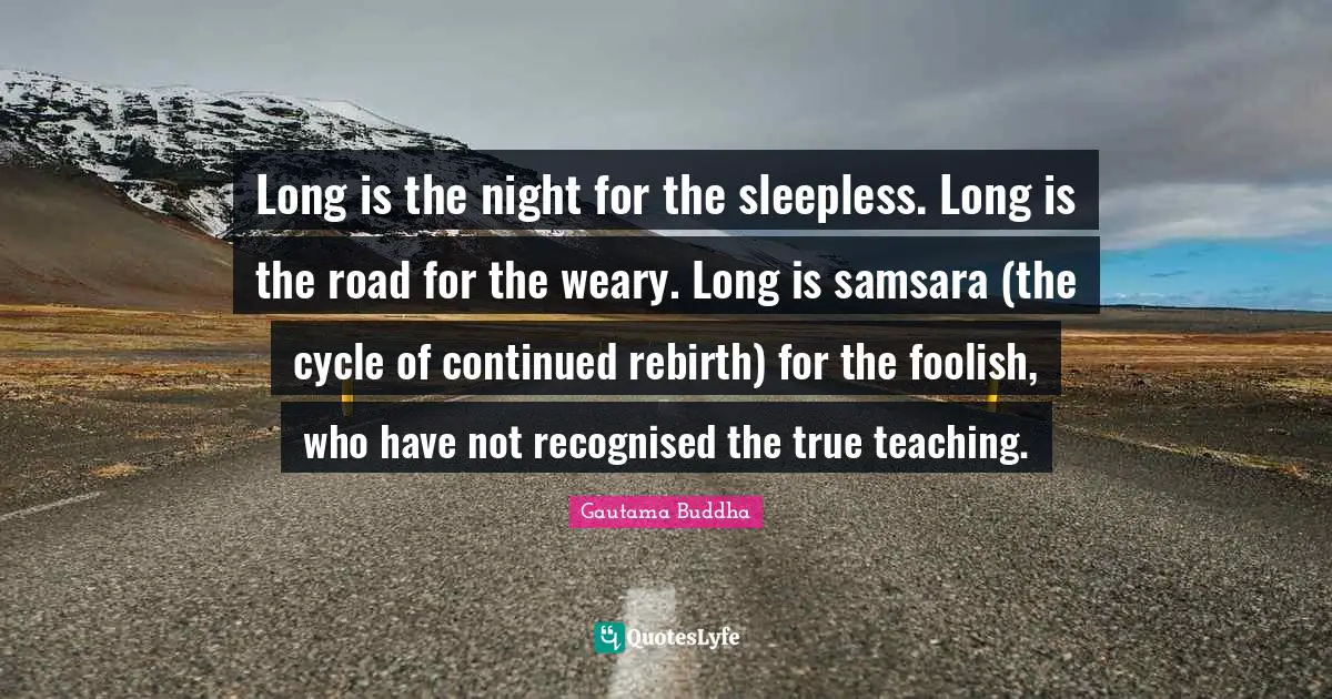 Weary Quotes: "Long is the night for the sleepless. Long is the road for the weary. Long is samsara (the cycle of continued rebirth) for the foolish, who have not recognised the true teaching."