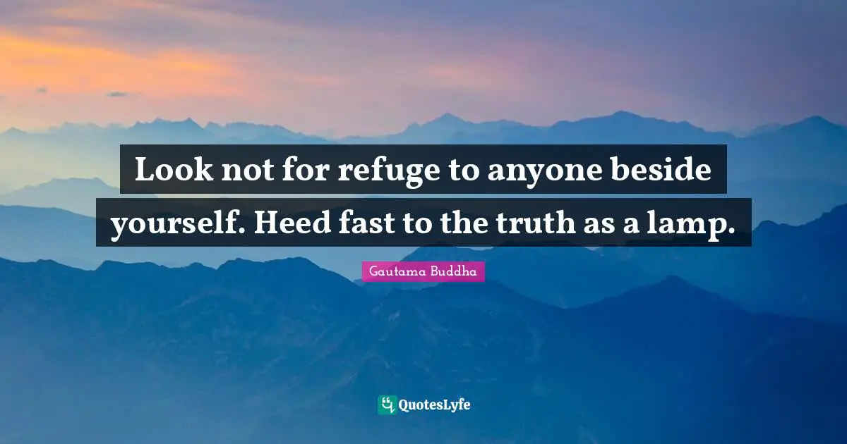 Look not for refuge to anyone beside yourself. Heed fast to the truth as a lamp.