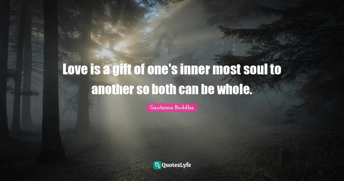 Love is a gift of one's inner most soul to another so both can be whole.