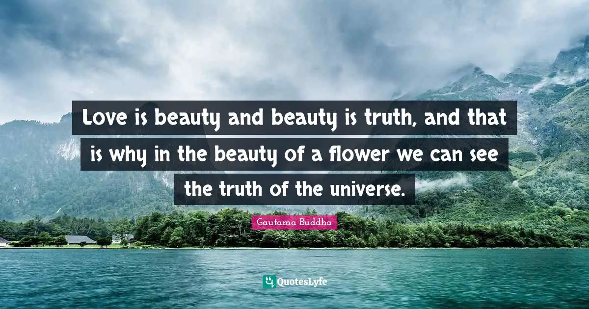 Love is beauty and beauty is truth, and that is why in the beauty of a flower we can see the truth of the universe.