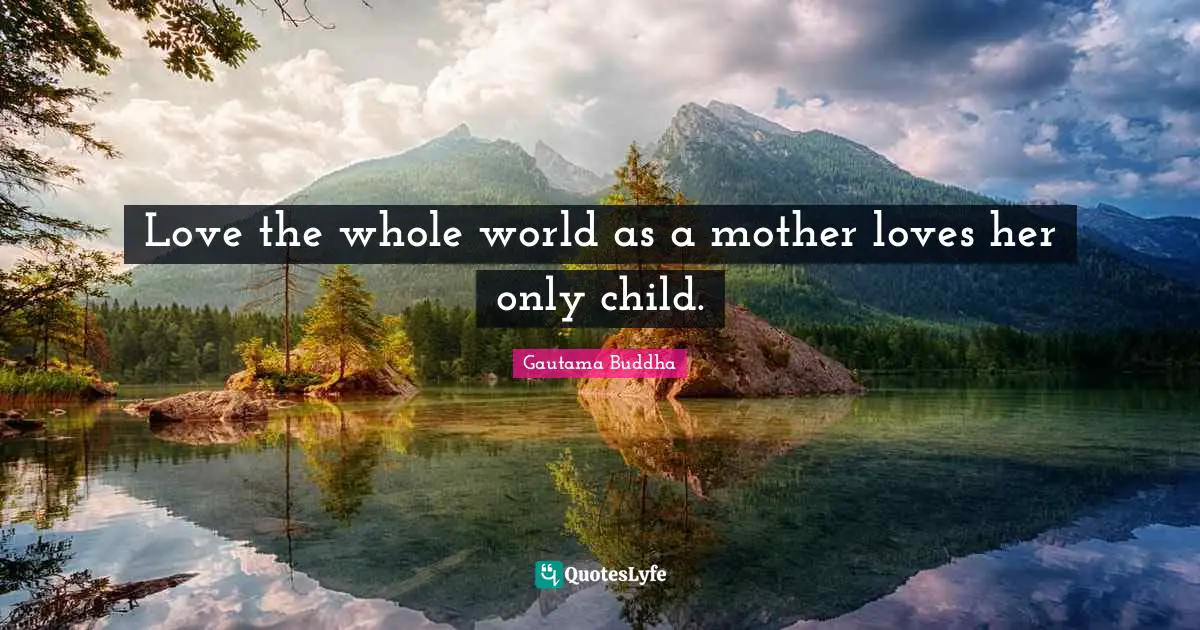 Love the whole world as a mother loves her only child.