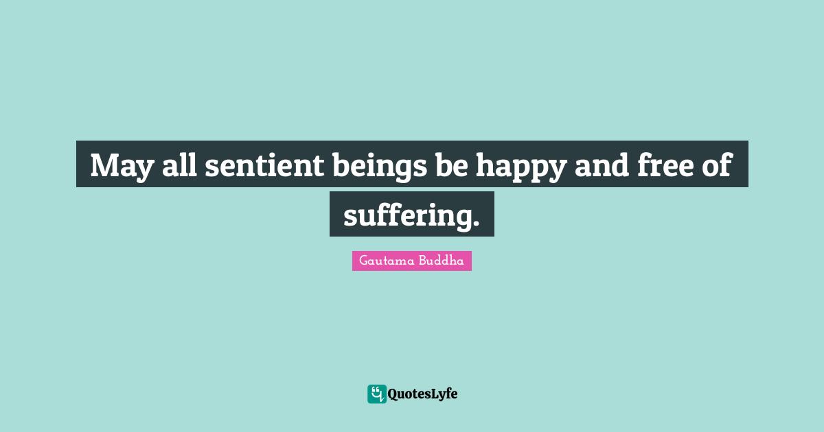 May all sentient beings be happy and free of suffering.