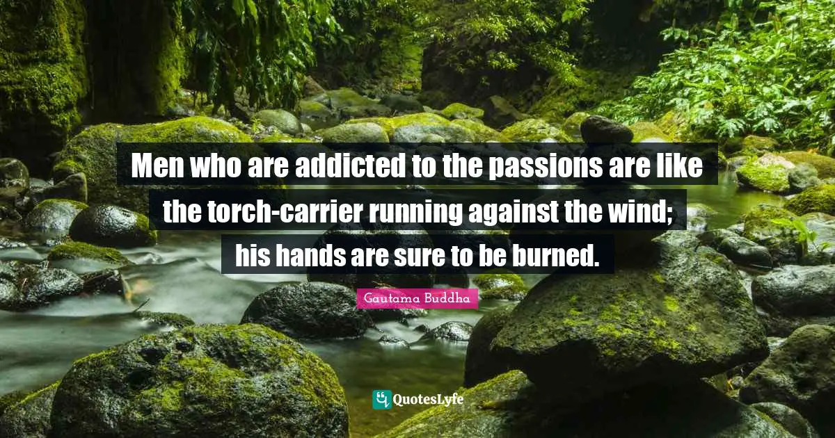 Men who are addicted to the passions are like the torch-carrier running against the wind; his hands are sure to be burned.