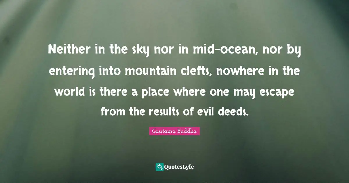 Neither in the sky nor in mid-ocean, nor by entering into mountain clefts, nowhere in the world is there a place where one may escape from the results of evil deeds.