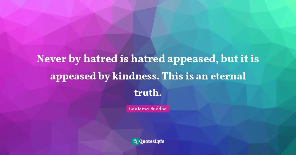 Never by hatred is hatred appeased, but it is appeased by kindness. This is an eternal truth.