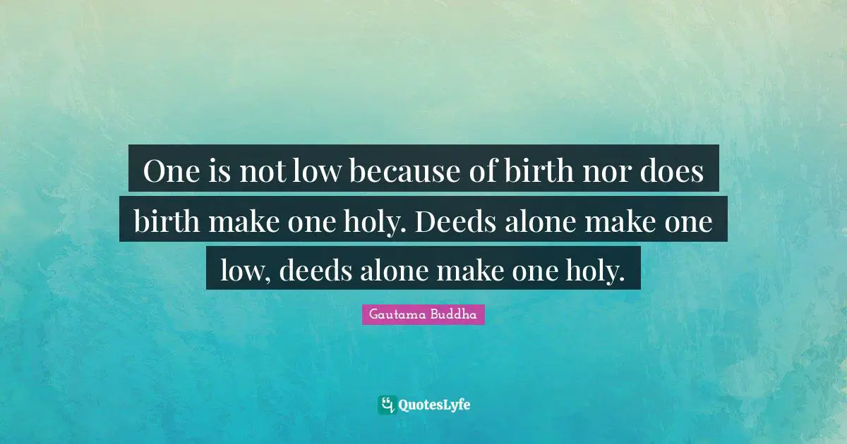 One is not low because of birth nor does birth make one holy. Deeds alone make one low, deeds alone make one holy.