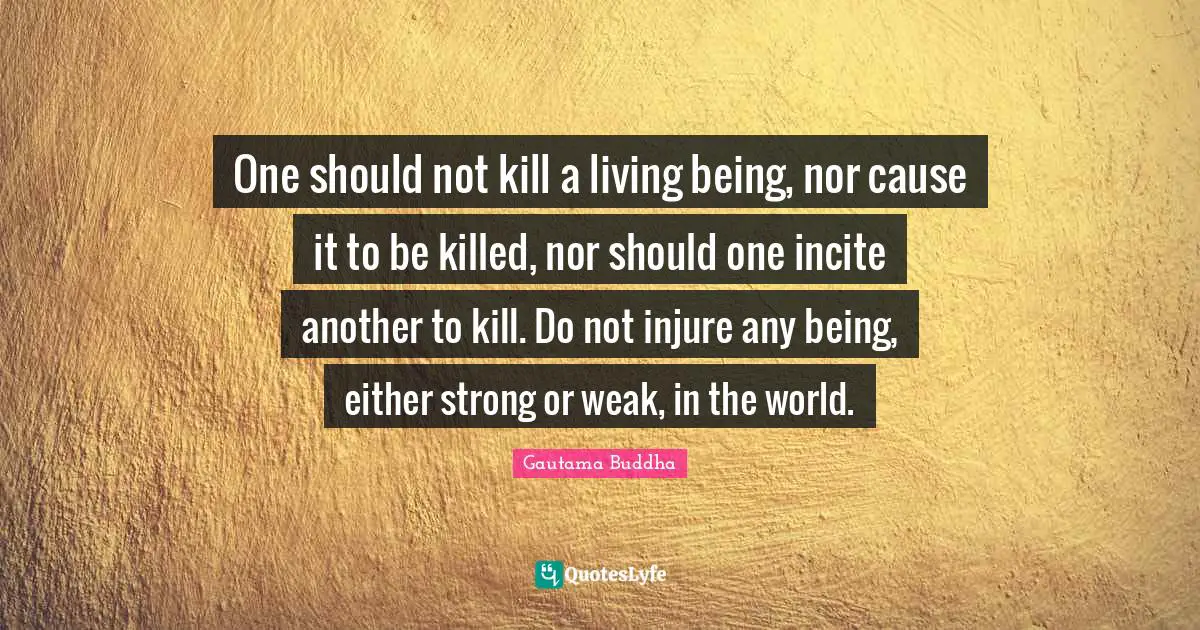 One should not kill a living being, nor cause it to be killed, nor should one incite another to kill. Do not injure any being, either strong or weak, in the world.
