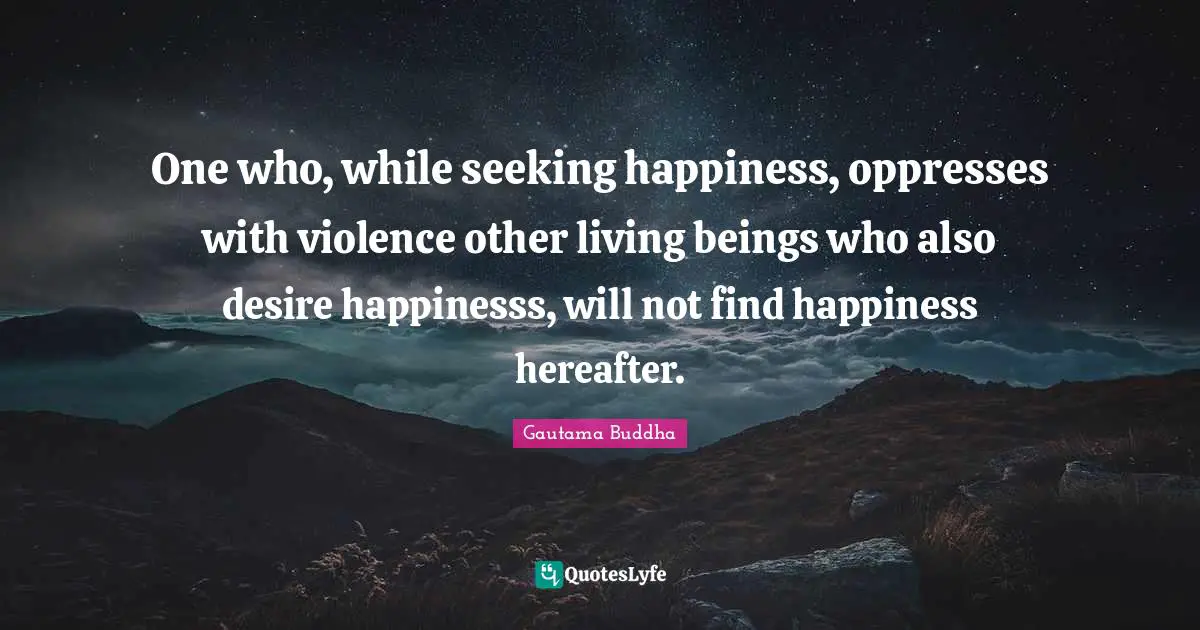 Finding Happiness Quotes: "One who, while seeking happiness, oppresses with violence other living beings who also desire happinesss, will not find happiness hereafter."