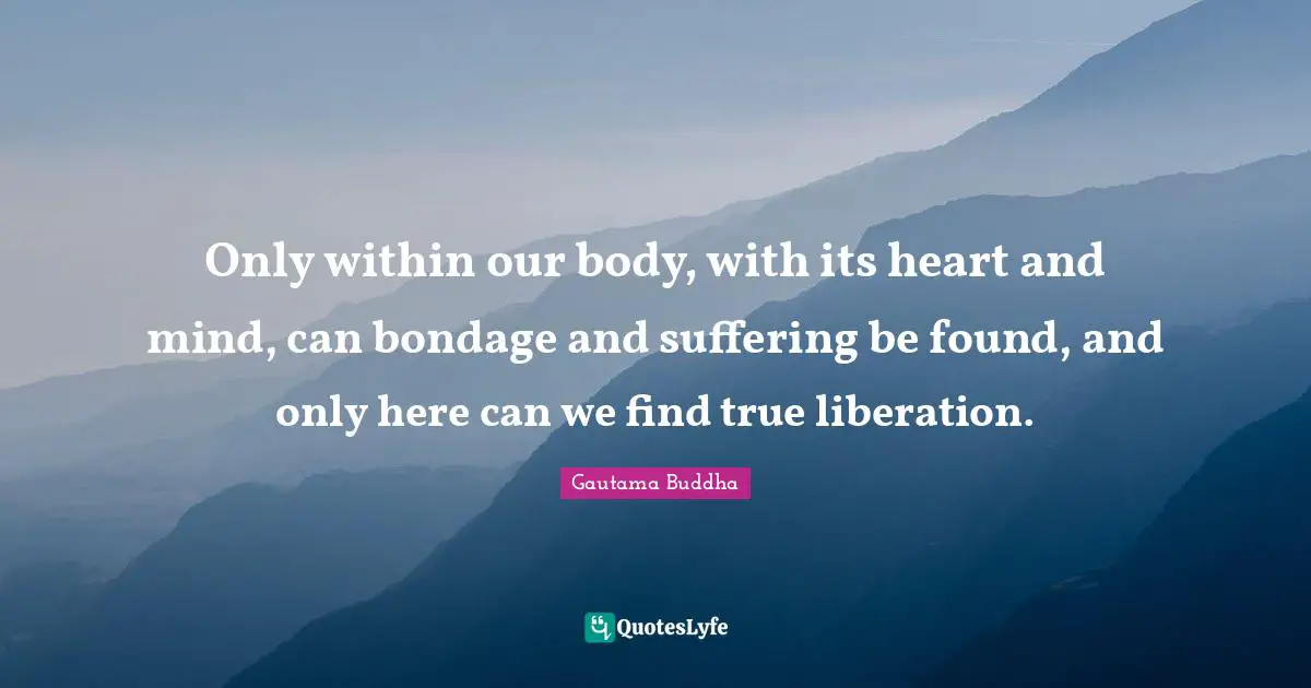 Heart And Mind Quotes: "Only within our body, with its heart and mind, can bondage and suffering be found, and only here can we find true liberation."