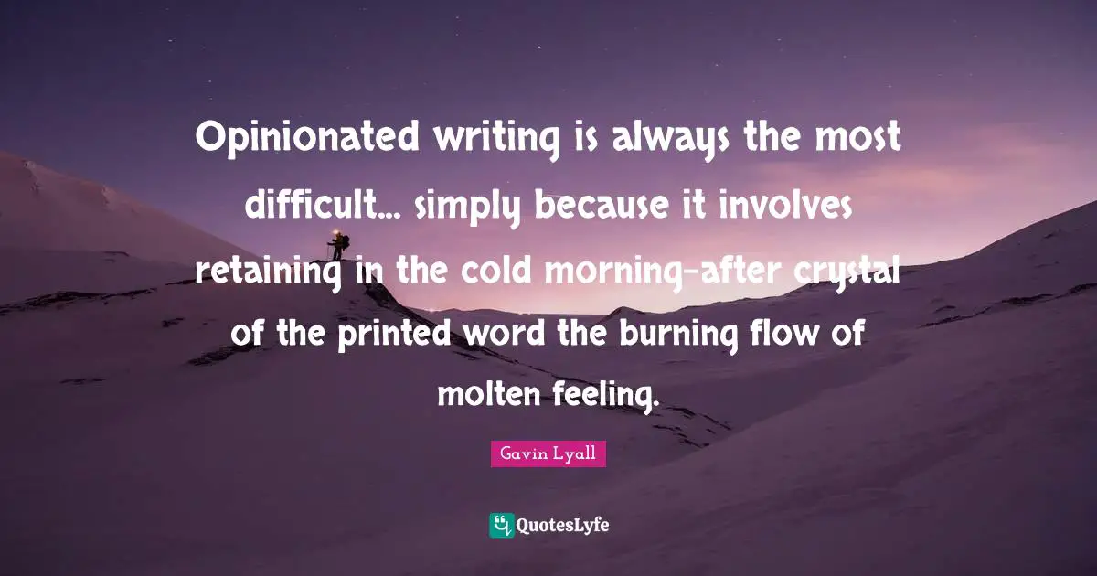 Retaining Quotes: "Opinionated writing is always the most difficult... simply because it involves retaining in the cold morning-after crystal of the printed word the burning flow of molten feeling."
