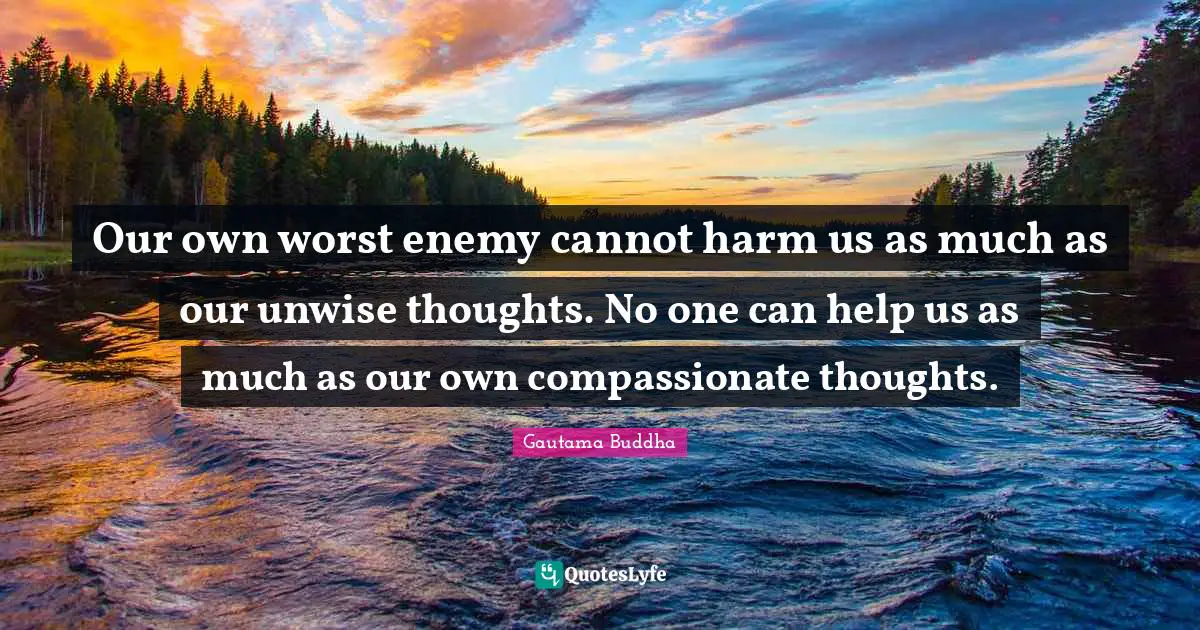 Worst Enemy Quotes: "Our own worst enemy cannot harm us as much as our unwise thoughts. No one can help us as much as our own compassionate thoughts."