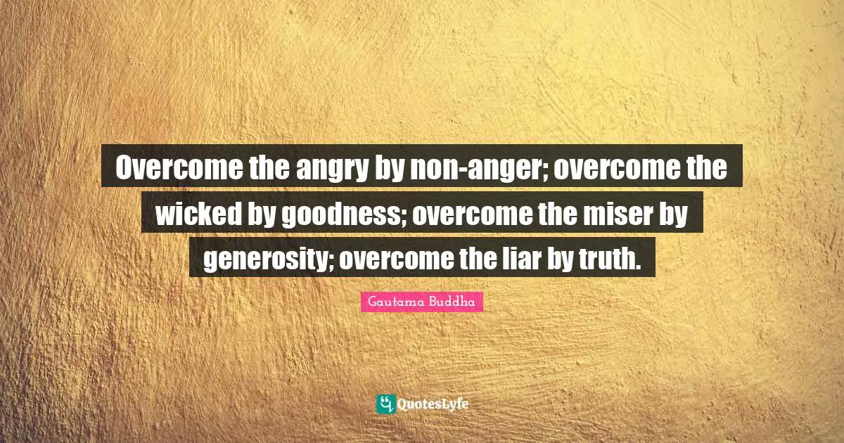 Overcome the angry by non-anger; overcome the wicked by goodness; overcome the miser by generosity; overcome the liar by truth.
