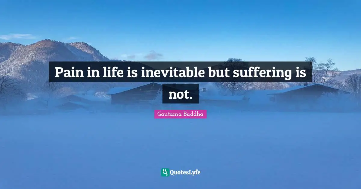 Pain in life is inevitable but suffering is not.