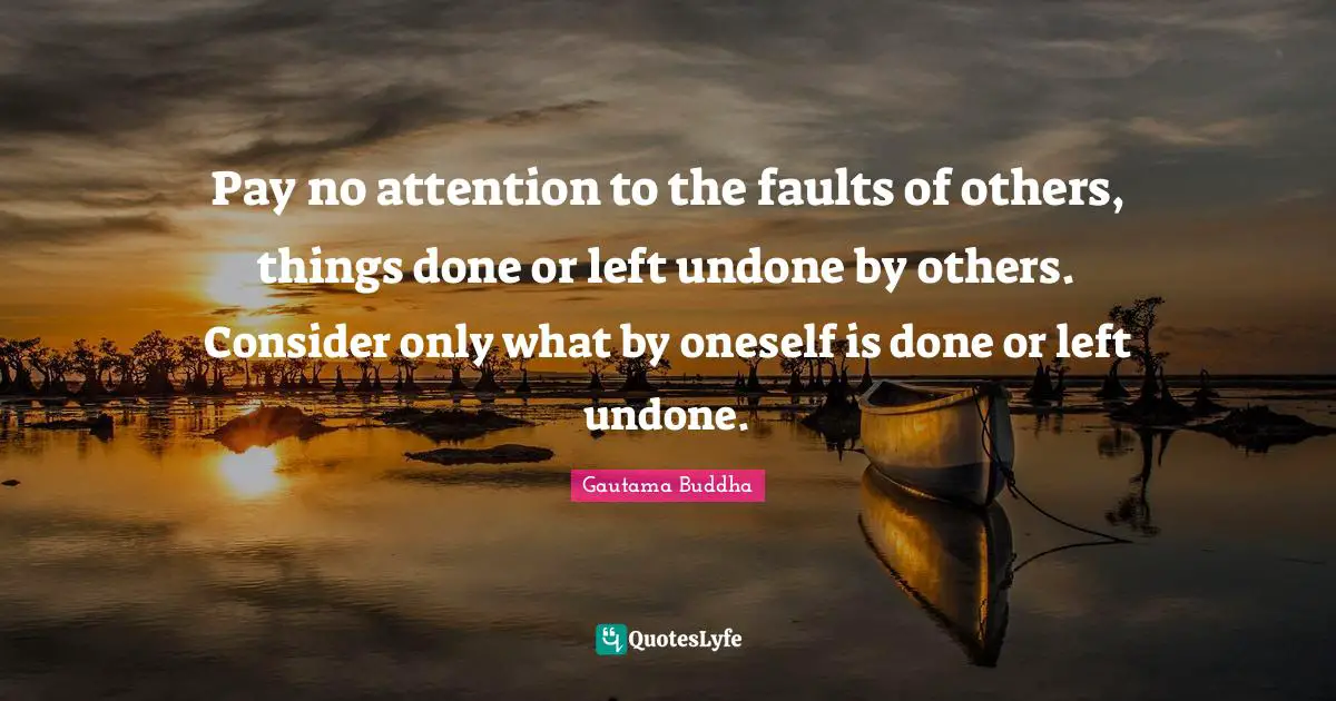 Undone Quotes: "Pay no attention to the faults of others, things done or left undone by others. Consider only what by oneself is done or left undone."