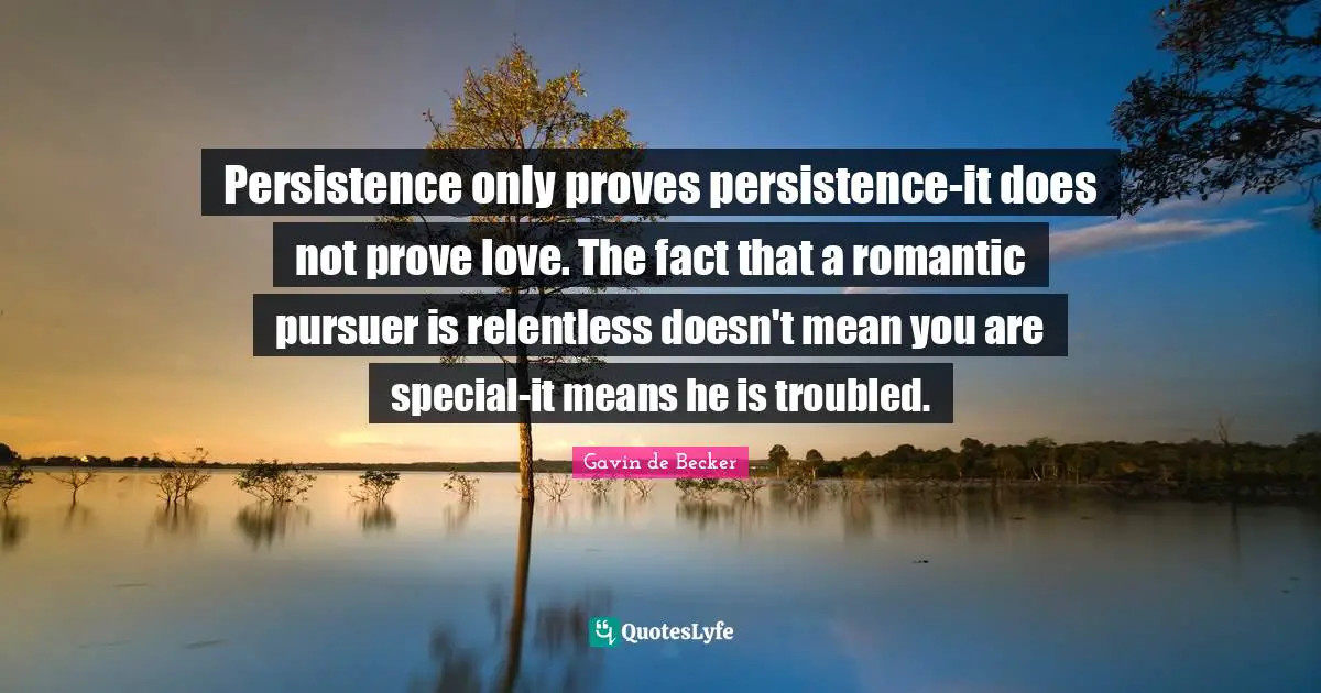 Persistence only proves persistence-it does not prove love. The fact that a romantic pursuer is relentless doesn't mean you are special-it means he is troubled.