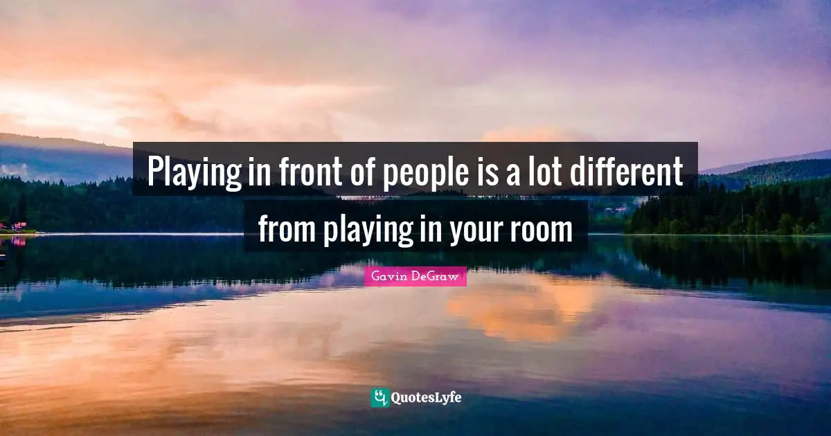 Gavin DeGraw Quotes: "Playing in front of people is a lot different from playing in your room"